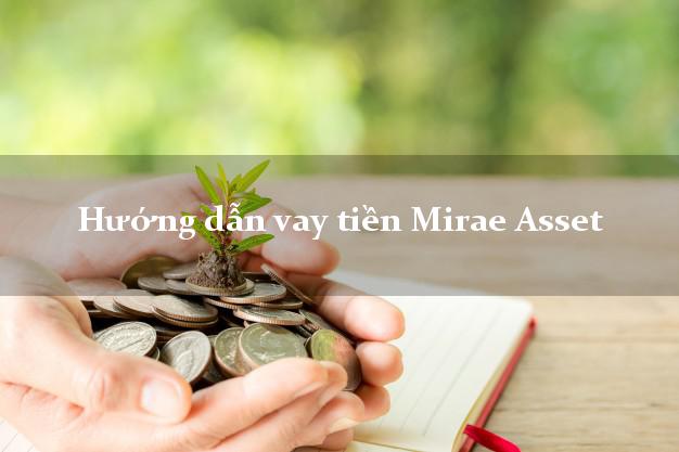 Hướng dẫn vay tiền Mirae Asset xét duyệt dễ dàng